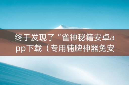 终于发现了“雀神秘籍安卓app下载（专用辅牌神器免安装）