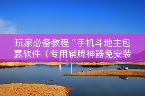 玩家必备教程“手机斗地主包赢软件（专用辅牌神器免安装）