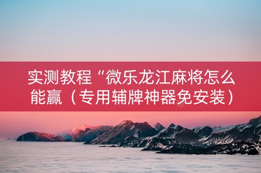 实测教程“微乐龙江麻将怎么能赢（专用辅牌神器免安装）