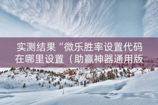 实测结果“微乐胜率设置代码在哪里设置（助赢神器通用版）