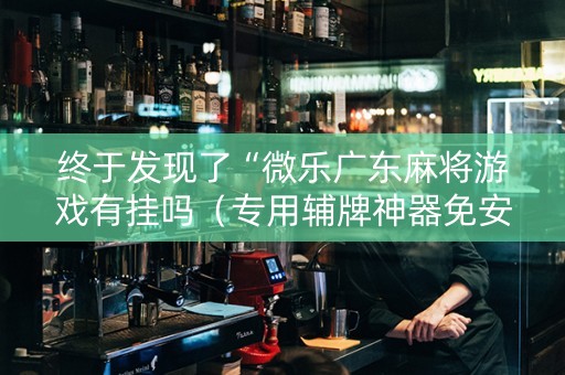 终于发现了“微乐广东麻将游戏有挂吗（专用辅牌神器免安装）