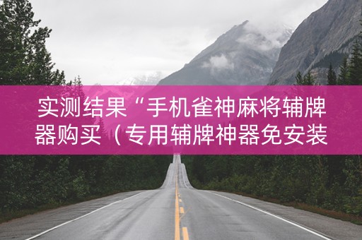 实测结果“手机雀神麻将辅牌器购买（专用辅牌神器免安装）