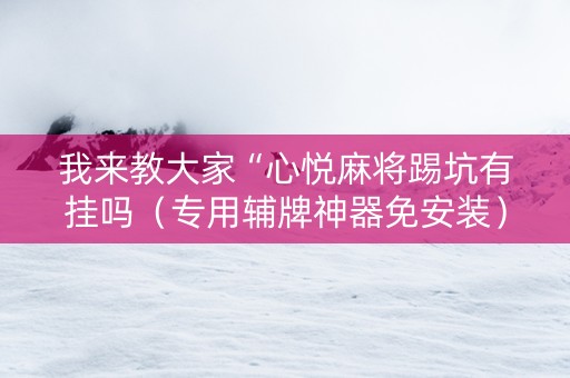 我来教大家“心悦麻将踢坑有挂吗（专用辅牌神器免安装）