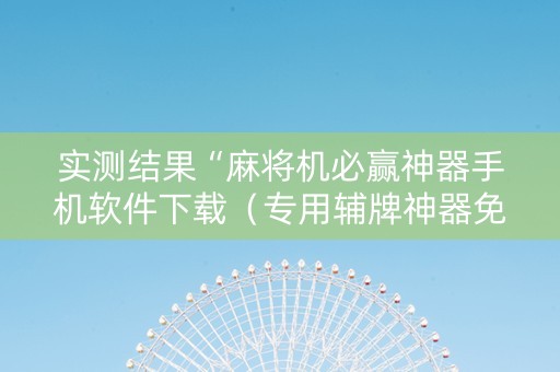 实测结果“麻将机必赢神器手机软件下载（专用辅牌神器免安装）