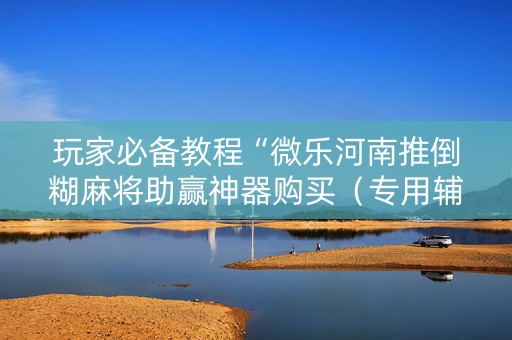 玩家必备教程“微乐河南推倒糊麻将助赢神器购买（专用辅牌神器免安装）