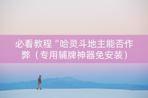 必看教程“哈灵斗地主能否作弊（专用辅牌神器免安装）