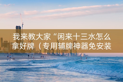 我来教大家“闲来十三水怎么拿好牌（专用辅牌神器免安装）