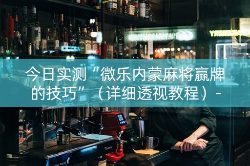 今日实测“微乐内蒙麻将赢牌的技巧”（详细透视教程）-哔哩哔哩