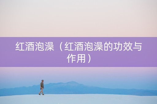 红酒泡澡（红酒泡澡的功效与作用）