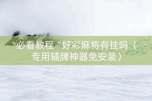 必看教程“好彩麻将有挂吗（专用辅牌神器免安装）