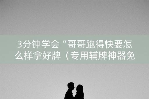 3分钟学会“哥哥跑得快要怎么样拿好牌（专用辅牌神器免安装）