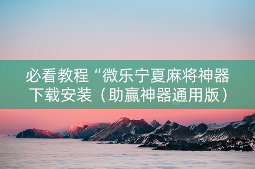 必看教程“微乐宁夏麻将神器下载安装（助赢神器通用版）