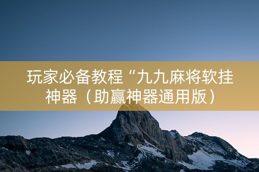 玩家必备教程“九九麻将软挂神器（助赢神器通用版）