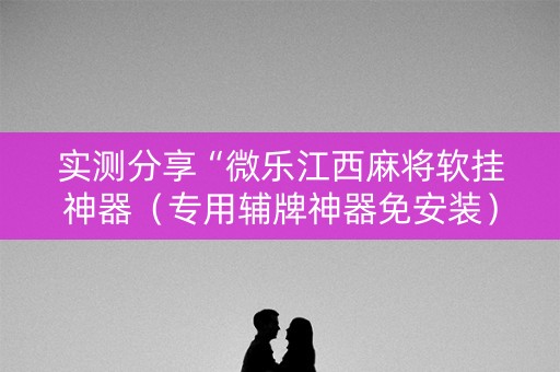 实测分享“微乐江西麻将软挂神器（专用辅牌神器免安装）