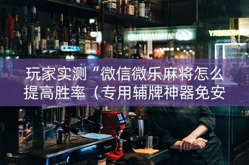 玩家实测“微信微乐麻将怎么提高胜率（专用辅牌神器免安装）