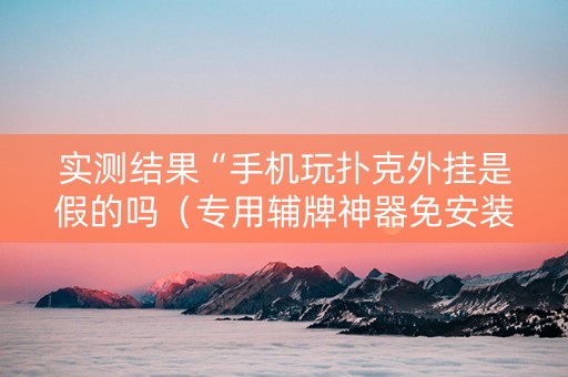 实测结果“手机玩扑克外挂是假的吗（专用辅牌神器免安装）
