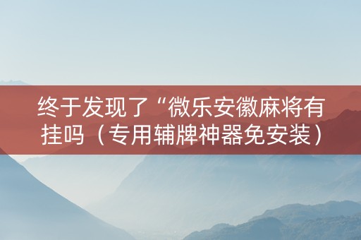 终于发现了“微乐安徽麻将有挂吗（专用辅牌神器免安装）