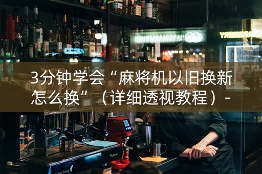 3分钟学会“麻将机以旧换新怎么换”（详细透视教程）-哔哩哔哩