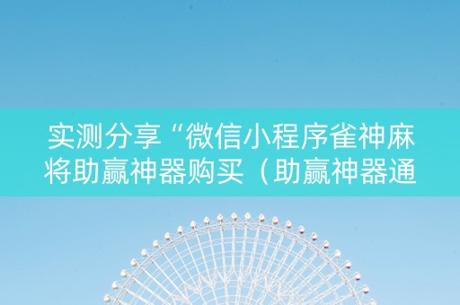 实测分享“微信小程序雀神麻将助赢神器购买（助赢神器通用版）