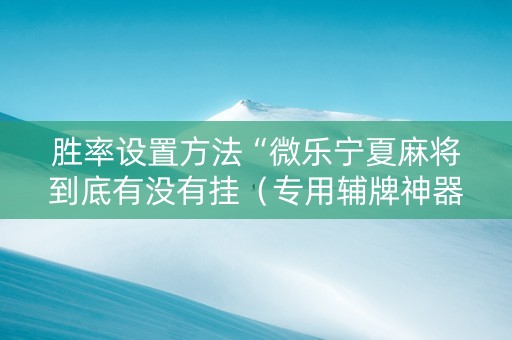 胜率设置方法“微乐宁夏麻将到底有没有挂（专用辅牌神器免安装）