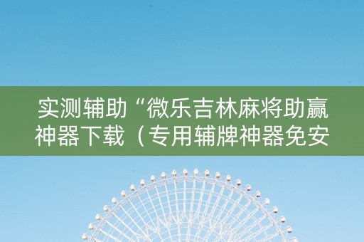 实测辅助“微乐吉林麻将助赢神器下载（专用辅牌神器免安装）