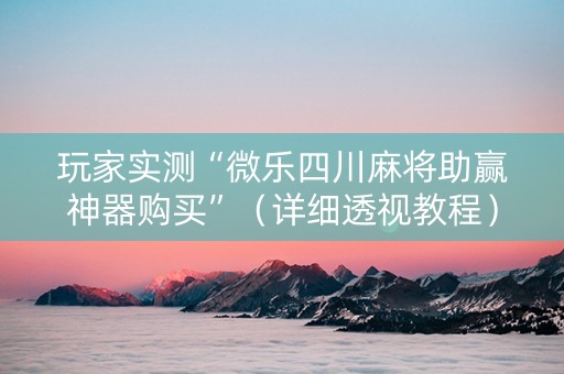 玩家实测“微乐四川麻将助赢神器购买”（详细透视教程）-哔哩哔哩
