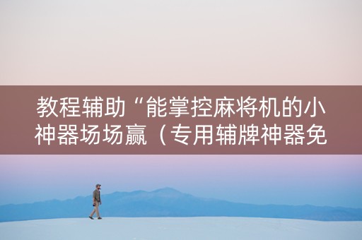 教程辅助“能掌控麻将机的小神器场场赢（专用辅牌神器免安装）