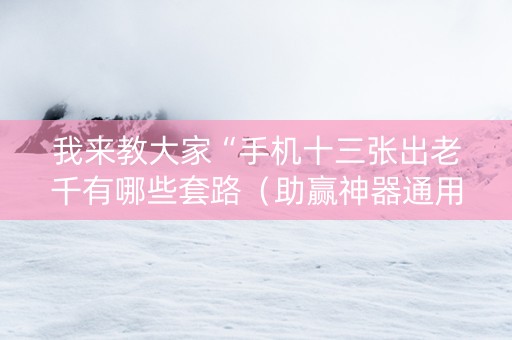 我来教大家“手机十三张出老千有哪些套路（助赢神器通用版）