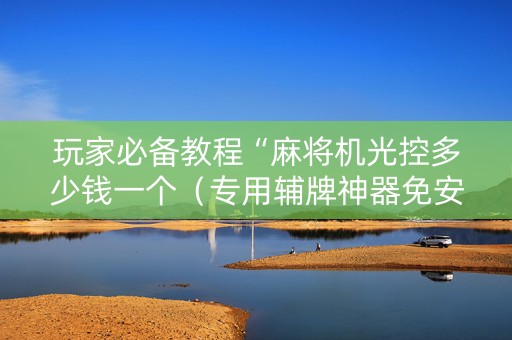 玩家必备教程“麻将机光控多少钱一个（专用辅牌神器免安装）