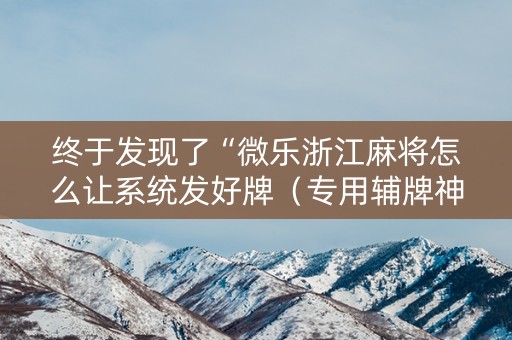 终于发现了“微乐浙江麻将怎么让系统发好牌（专用辅牌神器免安装）
