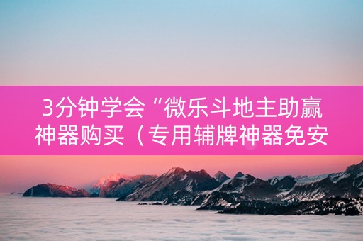 3分钟学会“微乐斗地主助赢神器购买（专用辅牌神器免安装）