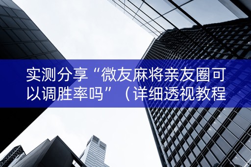 实测分享“微友麻将亲友圈可以调胜率吗”（详细透视教程）-哔哩哔哩