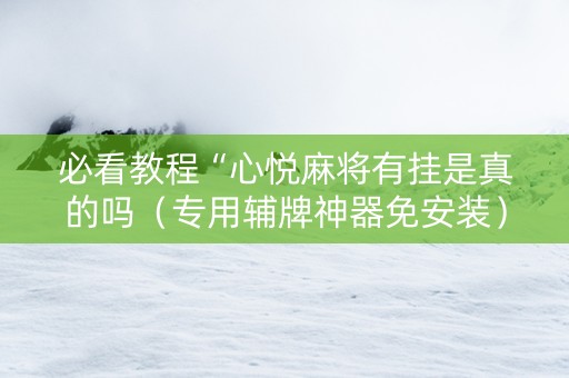 必看教程“心悦麻将有挂是真的吗（专用辅牌神器免安装）
