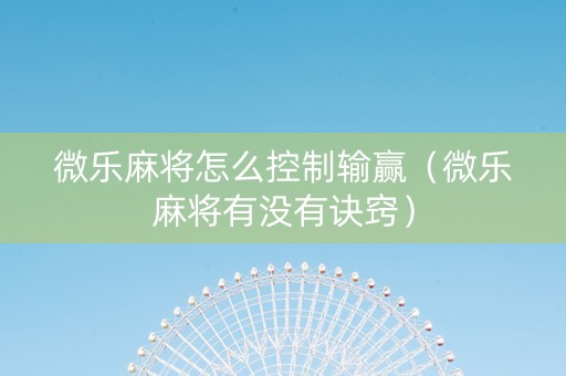 微乐麻将怎么控制输赢（微乐麻将有没有诀窍）