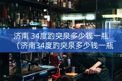 济南 34度趵突泉多少钱一瓶（济南34度趵突泉多少钱一瓶）