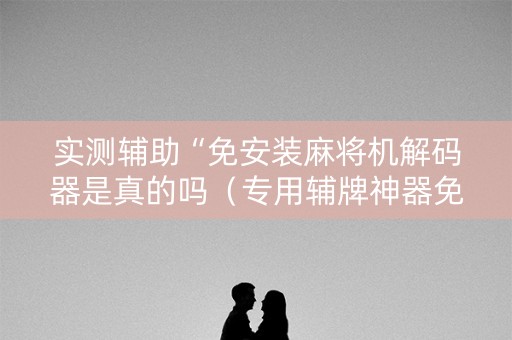 实测辅助“免安装麻将机解码器是真的吗（专用辅牌神器免安装）