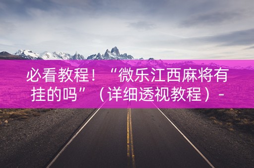 必看教程！“微乐江西麻将有挂的吗”（详细透视教程）-哔哩哔哩