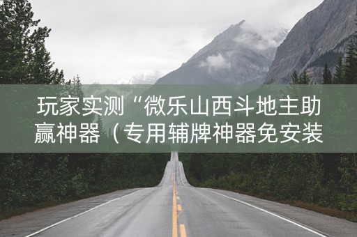 玩家实测“微乐山西斗地主助赢神器（专用辅牌神器免安装）