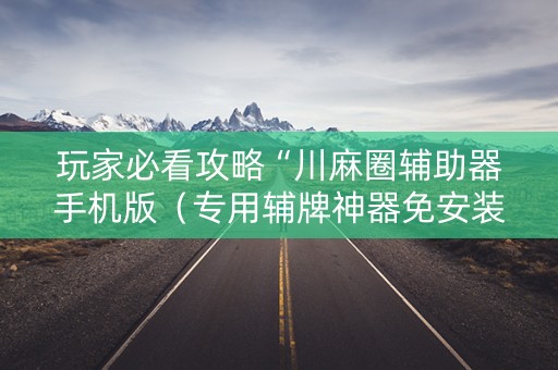 玩家必看攻略“川麻圈辅助器手机版（专用辅牌神器免安装）