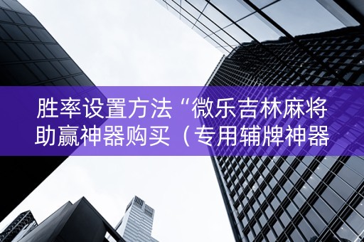 胜率设置方法“微乐吉林麻将助赢神器购买（专用辅牌神器免安装）