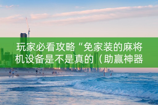 玩家必看攻略“免家装的麻将机设备是不是真的（助赢神器通用版）