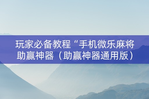 玩家必备教程“手机微乐麻将助赢神器（助赢神器通用版）