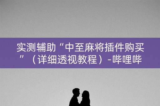 实测辅助“中至麻将插件购买”（详细透视教程）-哔哩哔哩