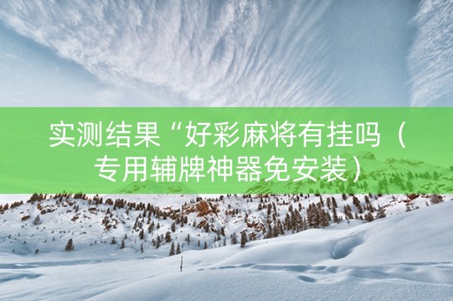 实测结果“好彩麻将有挂吗（专用辅牌神器免安装）