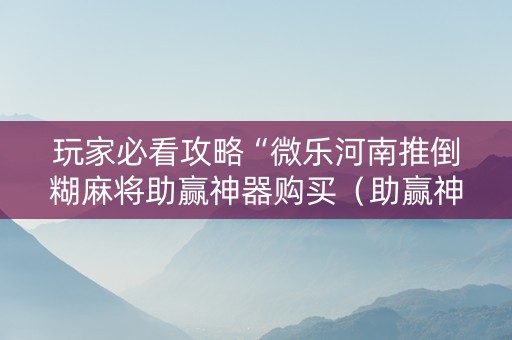 玩家必看攻略“微乐河南推倒糊麻将助赢神器购买（助赢神器通用版）