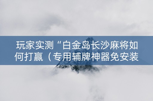 玩家实测“白金岛长沙麻将如何打赢（专用辅牌神器免安装）