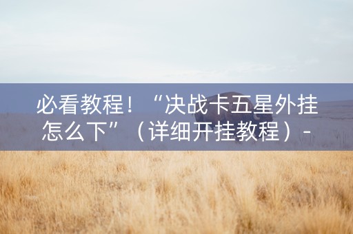 必看教程！“决战卡五星外挂怎么下”（详细开挂教程）-哔哩哔哩
