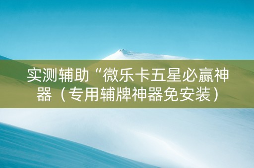 实测辅助“微乐卡五星必赢神器（专用辅牌神器免安装）