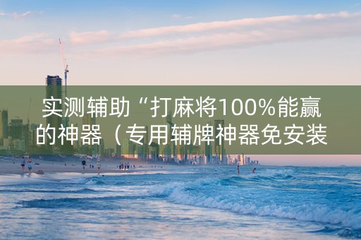 实测辅助“打麻将100%能赢的神器（专用辅牌神器免安装）