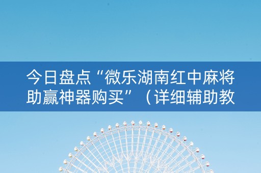 今日盘点“微乐湖南红中麻将助赢神器购买”（详细辅助教程）-哔哩哔哩